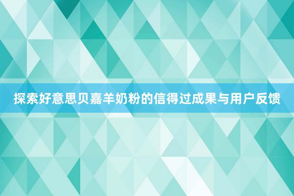 探索好意思贝嘉羊奶粉的信得过成果与用户反馈