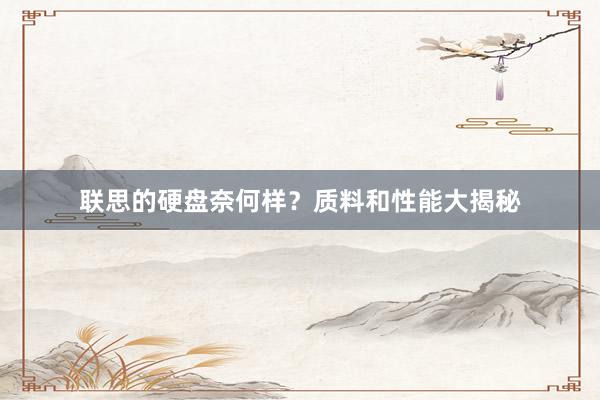 联思的硬盘奈何样？质料和性能大揭秘
